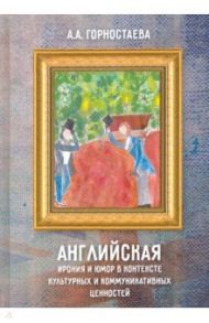 Английская ирония и юмор в контексте культурных и коммуникативных ценностей. Учебное пособие / Горностаева Анна Алексеевна