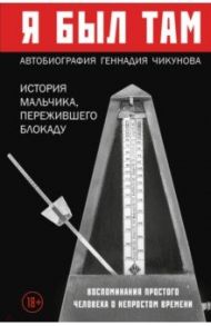 Я  был там. История мальчика, пережившего блокаду Воспоминания простого человека о непростом времени / Чикунов Геннадий