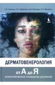 Дерматовенерология от А до Я. Иллюстрированное руководство для врачей / Суколин Геннадий Иванович, Яковлев Алексей Борисович, Морозов Павел Сергеевич