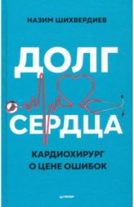 Долг сердца. Кардиохирург о цене ошибок / Шихвердиев Назим Низамович
