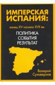 Имперская Испания. Политика, события, результат / Суховерхов Валерий Васильевич