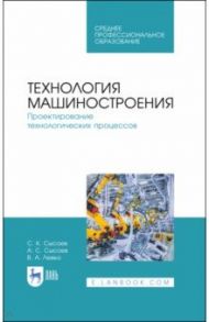 Технология машиностроения. Проектирование технологических процессов. Учебное пособие для СПО / Сысоев Сергей Константинович, Сысоев Александр Сергеевич, Левко Валерий Анатольевич