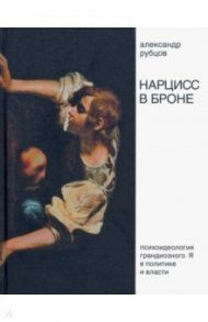 Нарцисс в броне. Психоидеология «грандиозного Я» в политике и власти / Рубцов А. В.