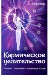 Кармическое целительство. Измени сознание - измени жизнь / Астрогор Александр Александрович