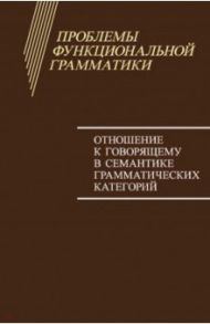 Проблемы функциональной грамматики. Отношение к говорящему в семантике грамматических категорий / Бондарко Александр Владимирович, Циммерлинг Антон Владимирович, Воейкова Мария Дмитриевна