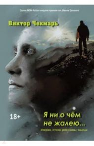 Я ни о чем не жалею…: очерки, стихи, рассказы / Чекмарь Виктор