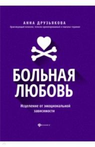 Больная любовь. Исцеление от эмоциональной зависимости / Друзьякова Анна
