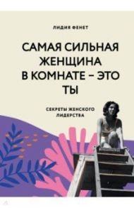 Самая сильная женщина в комнате — это ты. Секреты женского лидерства / Фенет Лидия