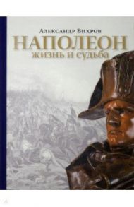 Наполеон. Жизнь и судьба / Вихров Александр Николаевич