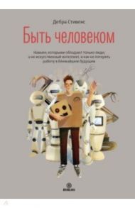 Быть человеком. Навыки, которыми обладают только люди, а не искусственный интеллект / Стивенс Дебра