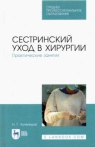 Сестринский уход в хирургии. Практические занятия. Учебное пособие для СПО / Хулелидзе Нуну Габоевна