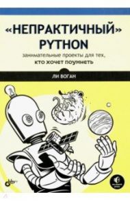 “Непрактичный” Python. Занимательные проекты для тех, кто хочет поумнеть / Воган Ли