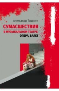 Сумасшествия в музыкальном театре. Опера, балет / Терехин Александр Михайлович