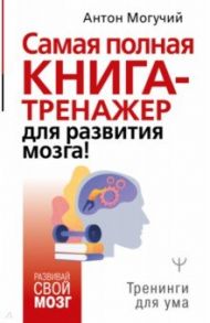 Самая полная книга-тренажер для развития мозга! / Могучий Антон