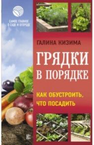 Грядки в порядке. Как обустроить, что посадить / Кизима Галина Александровна