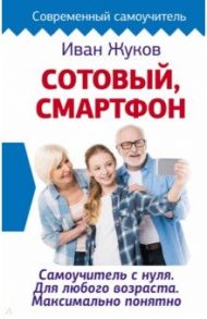 Сотовый, смартфон. Самоучитель с нуля / Жуков Иван