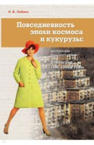 Повседневность эпохи космоса и кукурузы. Деструкция большого стиля. Ленинград, 1950–1960-е годы / Лебина Наталия Борисовна