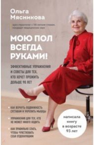 Мою пол всегда руками! Эффективные упражнения и советы для тех, кто хочет прожить дольше 90 лет / Мясникова Ольга Александровна