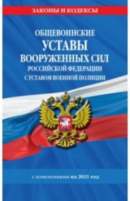 Общевоинские уставы Вооруженных Сил Российской Федерации с Уставом военной полиции с изм. на 2021 г.