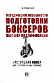 Методические особенности подготовки боксеров высшей квалификации. Настольная книга для тренеров / Васильев Геннадий Федорович