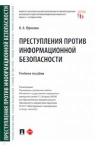Преступления против информационной безопасности. Учебное пособие / Юрченко Ирина Александровна