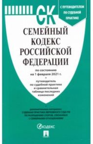 Семейный кодекс РФ по состоянию на 01.02.2021 с таблицей изменений и с путеводителем по судебной пр.