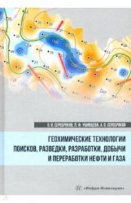 Геохимические технологии поисков, разведки нефти и газа / Серебряков Андрей Олегович, Серебряков Олег Иванович, Ушивцева Любовь Франковна