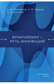 Франчайзинг — путь инноваций / Афонин Алексей Николаевич, Тихомиров Антон Федорович, Донская Ольга Сергеевна