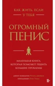 Как жить, если у тебя огромный пенис. Маленькая книга, которая поможет решить большие проблемы / Джейкоб Ричард, Томас Оуэн