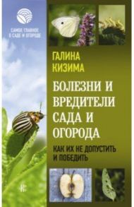 Болезни и вредители сада и огорода. Как их не допустить и победить / Кизима Галина Александровна