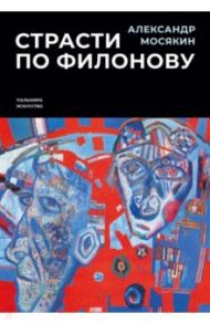 Страсти по Филонову. Сокровища, спасенные для России / Мосякин Александр Георгиевич