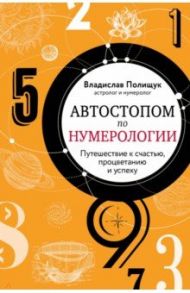 Автостопом по нумерологии. Увлекательное путешествие к счастью, успеху и процветанию / Полищук Владислав Юрьевич