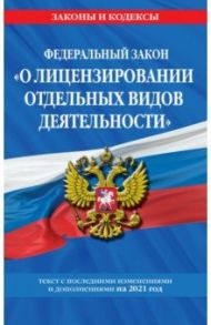 Федеральный закон "О лицензировании отдельных видов деятельности". Текст с изм. и доп. на 2021 г.