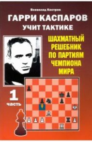 Гарри Каспаров учит тактике. Шахматный решебник по партиям чемпиона мира. Часть 1 / Костров Всеволод Викторович