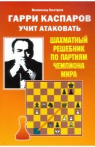 Гарри Каспаров учит атаковать. Шахматный решебник по партиям чемпиона мира / Костров Всеволод Викторович