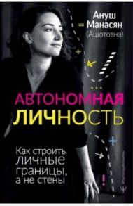 Автономная личность. Как строить личные границы, а не стены / Манасян Ануш Ашотовна