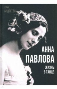 Анна Павлова. Жизнь в танце / Андреева Юлия Игоревна