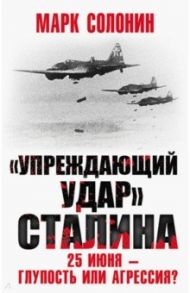 «Упреждающий удар» Сталина. 25 июня – глупость или агрессия? / Солонин Марк Семенович