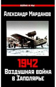942. Воздушная война в Заполярье. Книга Первая (1 января - 30 июня) / Марданов Александр Александрович