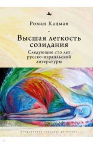Высшая легкость созидания. Следующие сто лет русско-израильской литературы / Кацман Роман