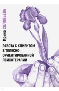Работа с клиентом в телесно-ориентированной психотерапии / Соловьева Ирина Александровна