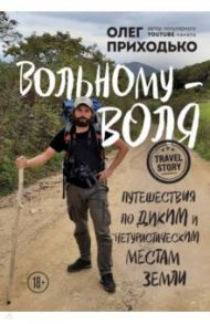 Вольному - воля. Путешествия по диким и нетуристическим местам Земли / Приходько Олег Андреевич