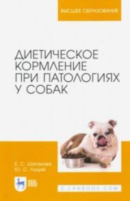 Диетическое кормление при патологиях у собак / Лущай Юлия Сергеевна, Шаганова Елена Сергеевна