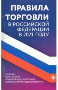 Правила торговли в РФ в 2021 г.: сборник нормативно-правовой документации с изменениями и дополнен. / Харченко Анна Александровна