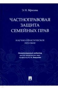 Частноправовая защита семейных прав. Научно-практическое пособие / Яфизова Эльвира Наильевна