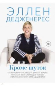 Кроме шуток. Как полюбить себя, продать дуршлаг дорого, прокачать мозг с помощью телешоу / Дедженерес Эллен