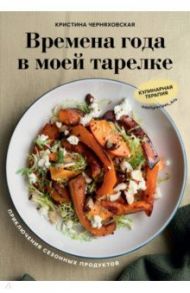 Времена года в моей тарелке. Приключения сезонных продуктов / Черняховская Кристина Юрьевна