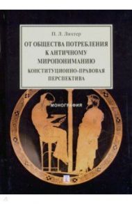 От общества потребления к античному миропониманию. Конституционно-правовая перспектива. Монография / Лихтер Павел Леонидович