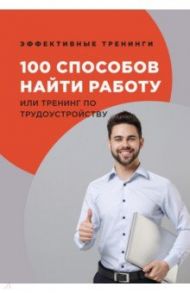 100 способов найти работу или тренинг по трудоустройству / Черниговцев Глеб Иванович
