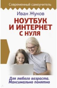 Ноутбук и Интернет с нуля. Для любого возраста. Максимально понятно / Жуков Иван